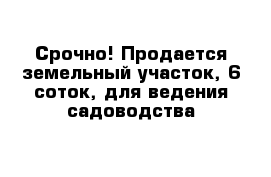 Срочно! Продается земельный участок, 6 соток, для ведения садоводства
